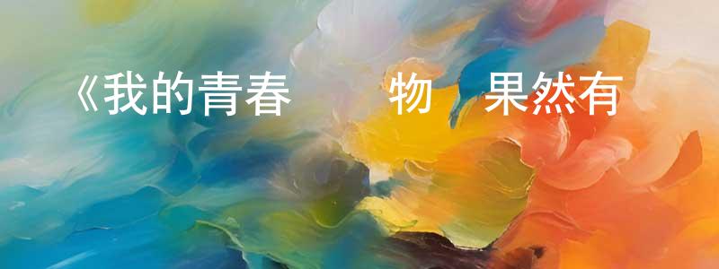 陳玉才的動漫綜藝大全,《我的青春戀愛物語果然有問題第二季續》詳情介紹_我的青春戀愛物語果然有問題第二季續已完結在線觀看_我的青春戀愛物語果然有問題第二季續迅雷下載_日漫